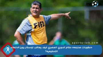 «عقوبات صارمة» حكام الدوري المصري كيف يعاقب أوسكار رويز الأخطاء التحكيمية؟